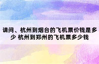 请问、杭州到烟台的飞机票价钱是多少 杭州到郑州的飞机票多少钱